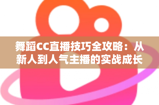 舞蹈CC直播技巧全攻略：从新人到人气主播的实战成长指南