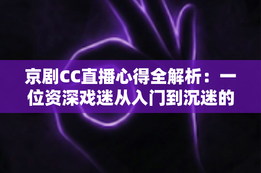 京剧CC直播心得全解析:一位资深戏迷从入门到沉迷的观看指南与互动技巧分享 京剧CC直播心得全解析:一位资深戏迷从入门到沉迷的观看指南与互动技巧分享