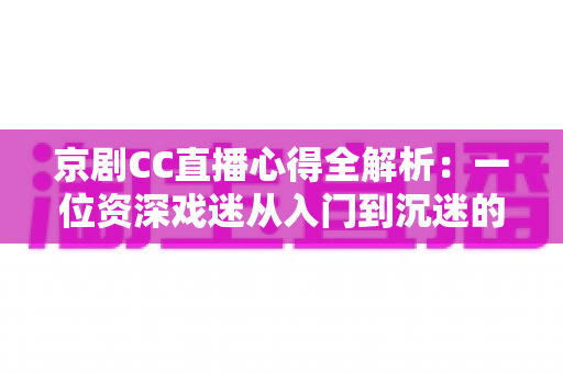 京剧CC直播心得全解析:一位资深戏迷从入门到沉迷的观看指南与互动技巧分享 京剧CC直播心得全解析:一位资深戏迷从入门到沉迷的观看指南与互动技巧分享