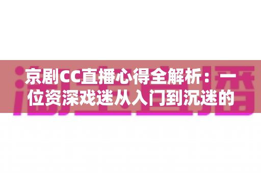 京剧CC直播心得全解析:一位资深戏迷从入门到沉迷的观看指南与互动技巧分享 京剧CC直播心得全解析:一位资深戏迷从入门到沉迷的观看指南与互动技巧分享