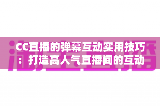 CC直播的弹幕互动实用技巧:打造高人气直播间的互动进阶全攻略 CC直播的弹幕互动实用技巧:打造高人气直播间的互动进阶全攻略