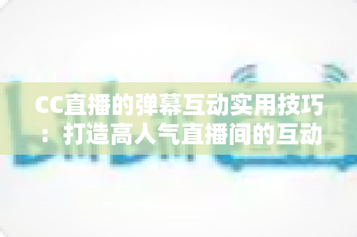 CC直播的弹幕互动实用技巧:打造高人气直播间的互动进阶全攻略 CC直播的弹幕互动实用技巧:打造高人气直播间的互动进阶全攻略
