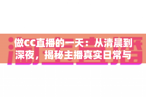 做CC直播的一天:从清晨到深夜,揭秘主播真实日常与实用成长指南 做CC直播的一天:从清晨到深夜,揭秘主播真实日常与实用成长指南