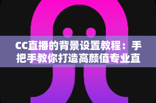 CC直播的背景设置教程:手把手教你打造高颜值专业直播间背景 CC直播的背景设置教程:手把手教你打造高颜值专业直播间背景
