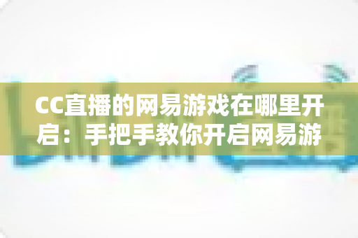 CC直播的网易游戏在哪里开启：手把手教你开启网易游戏直播的完整教程与实用指南