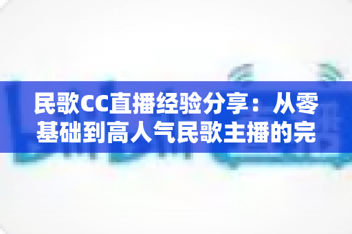 民歌CC直播经验分享:从零基础到高人气民歌主播的完整实战指南 民歌CC直播经验分享:从零基础到高人气民歌主播的完整实战指南