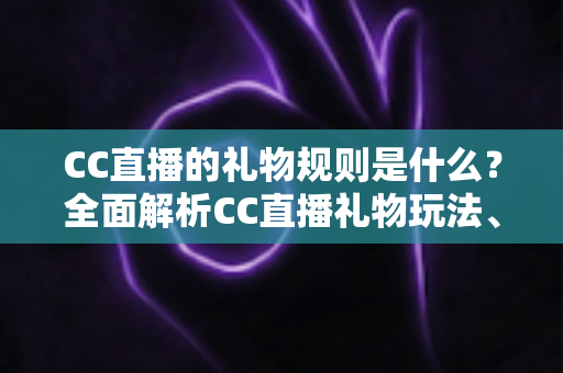 CC直播的礼物规则是什么?全面解析CC直播礼物玩法、充值分成与实用指南 CC直播的礼物规则是什么?全面解析CC直播礼物玩法、充值分成与实用指南