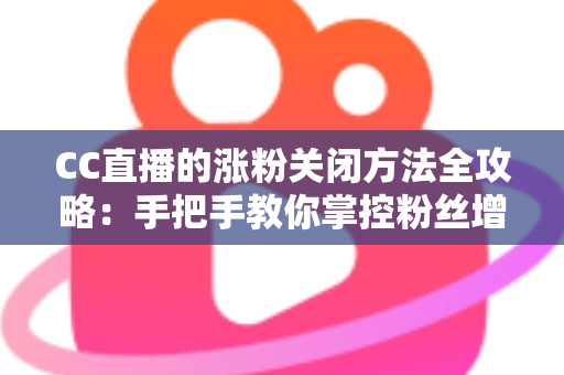 CC直播的涨粉关闭方法全攻略：手把手教你掌控粉丝增长设置，让直播更纯粹
