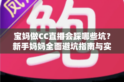 宝妈做CC直播会踩哪些坑?新手妈妈全面避坑指南与实操建议 宝妈做CC直播会踩哪些坑?新手妈妈全面避坑指南与实操建议