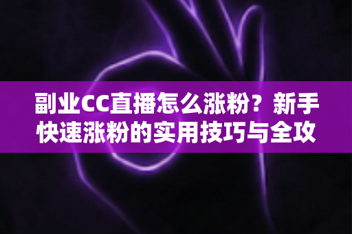 副业CC直播怎么涨粉？新手快速涨粉的实用技巧与全攻略