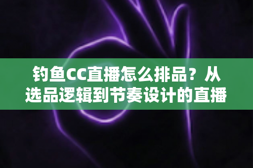 钓鱼CC直播怎么排品?从选品逻辑到节奏设计的直播间排品实战全指南 钓鱼CC直播怎么排品?从选品逻辑到节奏设计的直播间排品实战全指南