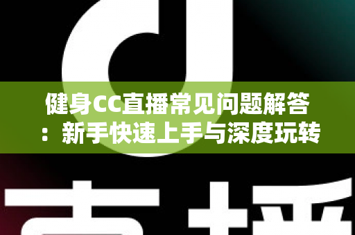 健身CC直播常见问题解答:新手快速上手与深度玩转居家健身直播的全方位指南 健身CC直播常见问题解答:新手快速上手与深度玩转居家健身直播的全方位指南