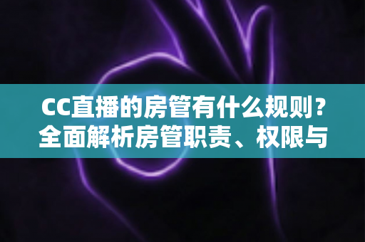 CC直播的房管有什么规则?全面解析房管职责、权限与行为规范,助你轻松胜任管理岗位 CC直播的房管有什么规则?全面解析房管职责、权限与行为规范,助你轻松胜任管理岗位