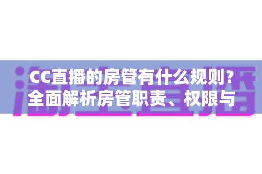 CC直播的房管有什么规则?全面解析房管职责、权限与行为规范,助你轻松胜任管理岗位 CC直播的房管有什么规则?全面解析房管职责、权限与行为规范,助你轻松胜任管理岗位
