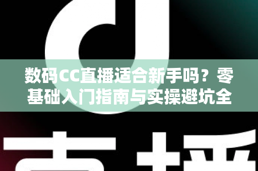 数码CC直播适合新手吗？零基础入门指南与实操避坑全解析