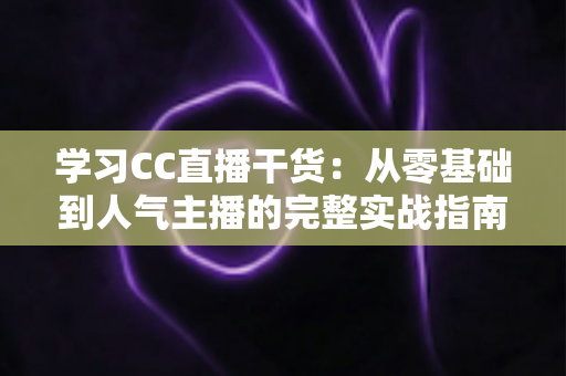 学习CC直播干货:从零基础到人气主播的完整实战指南 学习CC直播干货:从零基础到人气主播的完整实战指南