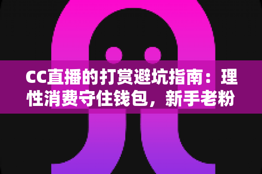 CC直播的打赏避坑指南:理性消费守住钱包,新手老粉都值得收藏的全方位攻略 CC直播的打赏避坑指南:理性消费守住钱包,新手老粉都值得收藏的全方位攻略