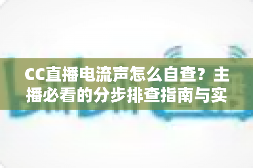 CC直播电流声怎么自查?主播必看的分步排查指南与实用解决方案 CC直播电流声怎么自查?主播必看的分步排查指南与实用解决方案