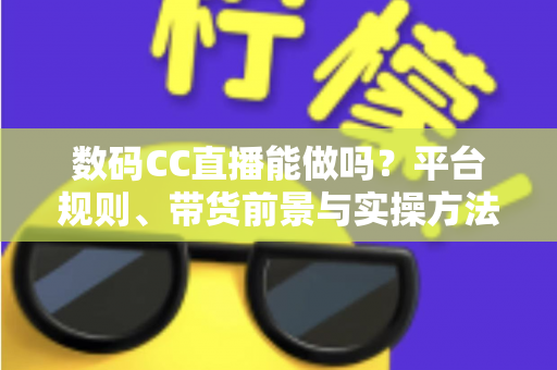 数码CC直播能做吗?平台规则、带货前景与实操方法全解析 数码CC直播能做吗?平台规则、带货前景与实操方法全解析