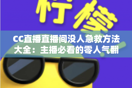 CC直播直播间没人急救方法大全：主播必看的零人气翻身实战指南