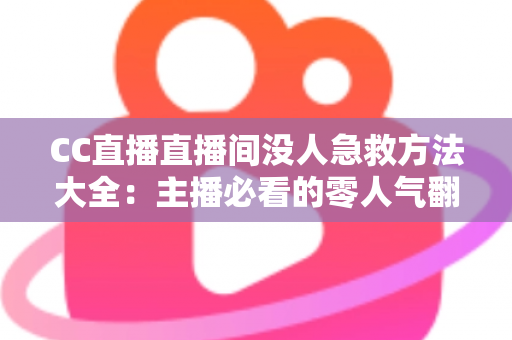 CC直播直播间没人急救方法大全：主播必看的零人气翻身实战指南