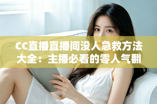 CC直播直播间没人急救方法大全：主播必看的零人气翻身实战指南