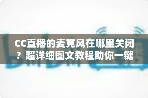 CC直播的麦克风在哪里关闭?超详细图文教程助你一键静音麦克风 CC直播的麦克风在哪里关闭?超详细图文教程助你一键静音麦克风