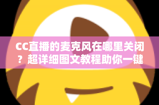 CC直播的麦克风在哪里关闭?超详细图文教程助你一键静音麦克风 CC直播的麦克风在哪里关闭?超详细图文教程助你一键静音麦克风