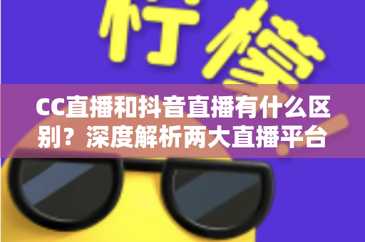 CC直播和抖音直播有什么区别?深度解析两大直播平台的差异,帮你找准直播定位 CC直播和抖音直播有什么区别?深度解析两大直播平台的差异,帮你找准直播定位