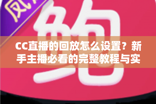 CC直播的回放怎么设置?新手主播必看的完整教程与实用技巧 CC直播的回放怎么设置?新手主播必看的完整教程与实用技巧