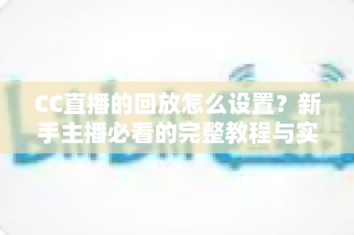 CC直播的回放怎么设置?新手主播必看的完整教程与实用技巧 CC直播的回放怎么设置?新手主播必看的完整教程与实用技巧