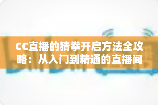 CC直播的猜拳开启方法全攻略：从入门到精通的直播间互动玩法完整教程