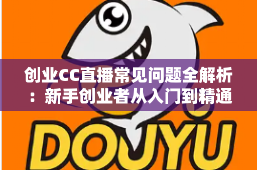 创业CC直播常见问题全解析:新手创业者从入门到精通的直播实战指南 创业CC直播常见问题全解析:新手创业者从入门到精通的直播实战指南