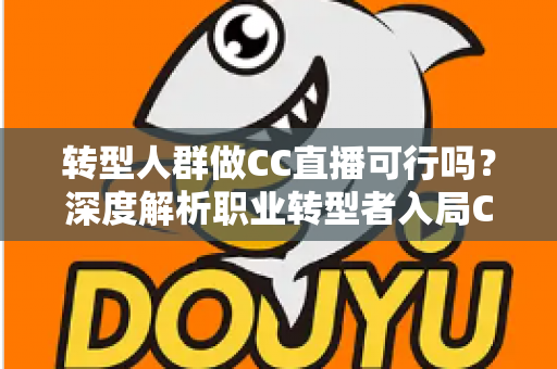 转型人群做CC直播可行吗？深度解析职业转型者入局CC直播的机遇、挑战与实操路径