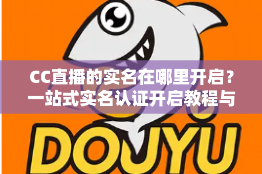 CC直播的实名在哪里开启？一站式实名认证开启教程与常见问题全解析