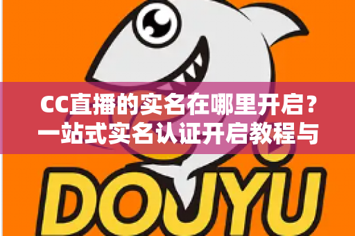 CC直播的实名在哪里开启？一站式实名认证开启教程与常见问题全解析