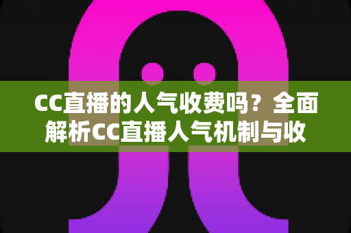 CC直播的人气收费吗？全面解析CC直播人气机制与收费真相的实用指南