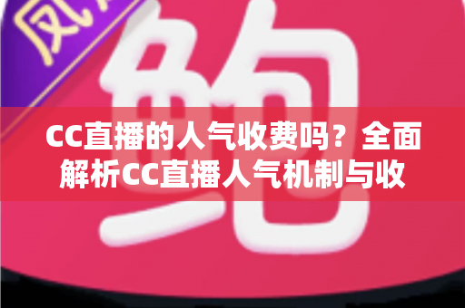 CC直播的人气收费吗？全面解析CC直播人气机制与收费真相的实用指南