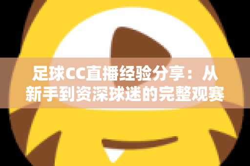 足球CC直播经验分享:从新手到资深球迷的完整观赛指南 足球CC直播经验分享:从新手到资深球迷的完整观赛指南