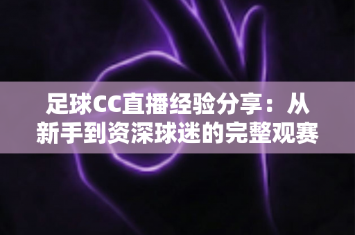足球CC直播经验分享:从新手到资深球迷的完整观赛指南 足球CC直播经验分享:从新手到资深球迷的完整观赛指南