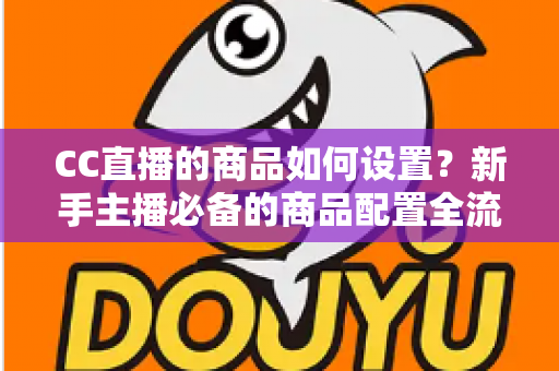 CC直播的商品如何设置？新手主播必备的商品配置全流程实战指南