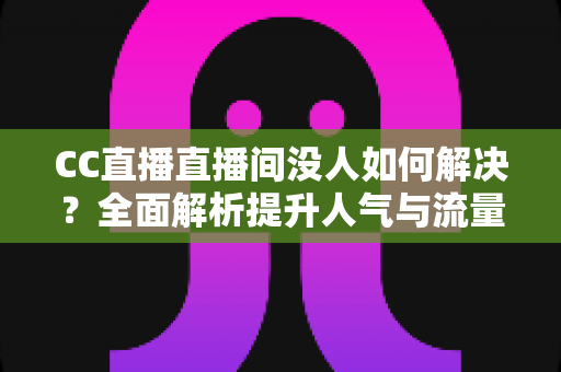 CC直播直播间没人如何解决?全面解析提升人气与流量的实用攻略 CC直播直播间没人如何解决?全面解析提升人气与流量的实用攻略