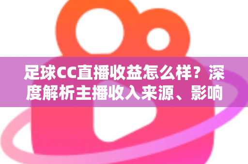 足球CC直播收益怎么样?深度解析主播收入来源、影响因素与赚钱技巧 足球CC直播收益怎么样?深度解析主播收入来源、影响因素与赚钱技巧