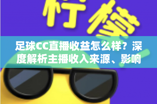 足球CC直播收益怎么样?深度解析主播收入来源、影响因素与赚钱技巧 足球CC直播收益怎么样?深度解析主播收入来源、影响因素与赚钱技巧