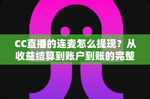 CC直播的连麦怎么提现?从收益结算到账户到账的完整实操指南 CC直播的连麦怎么提现?从收益结算到账户到账的完整实操指南
