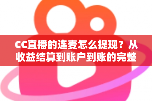 CC直播的连麦怎么提现?从收益结算到账户到账的完整实操指南 CC直播的连麦怎么提现?从收益结算到账户到账的完整实操指南