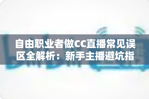 自由职业者做CC直播常见误区全解析:新手主播避坑指南与高效变现攻略 自由职业者做CC直播常见误区全解析:新手主播避坑指南与高效变现攻略