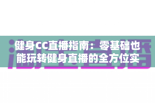 健身CC直播指南:零基础也能玩转健身直播的全方位实用攻略 健身CC直播指南:零基础也能玩转健身直播的全方位实用攻略