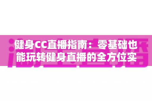 健身CC直播指南:零基础也能玩转健身直播的全方位实用攻略 健身CC直播指南:零基础也能玩转健身直播的全方位实用攻略