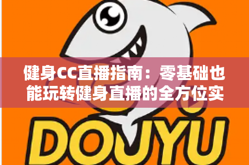 健身CC直播指南：零基础也能玩转健身直播的全方位实用攻略
